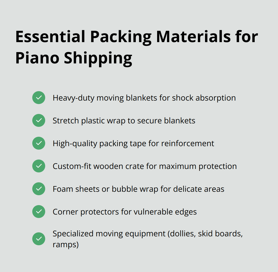 A checklist of essential packing materials for piano shipping: heavy-duty moving blankets, stretch plastic wrap, packing tape, custom-fit wooden crate, foam sheets or bubble wrap, corner protectors, and specialized moving equipment.